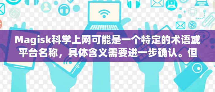 Magisk科学上网可能是一个特定的术语或平台名称,具体含义需要进一步确认。但在没有更多信息的情况下,可以尝试解释以下几种可能的情况 Magisk科学上网可能是一个特定的术语或平台名称,具体含义需要进一步确认。但在没有更多信息的情况下,可以尝试解释以下几种可能的情况
