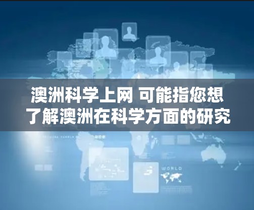 澳洲科学上网 可能指您想了解澳洲在科学方面的研究或教育情况,或者您想用科学上网平台来学习科学知识。以下是一些可能的解释和建议 澳洲科学上网 可能指您想了解澳洲在科学方面的研究或教育情况,或者您想用科学上网平台来学习科学知识。以下是一些可能的解释和建议