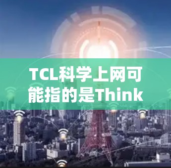 TCL科学上网可能指的是Think Lab(TCL)在科学领域的应用,特别是利用现代网络技术和科学计算工具进行复杂的科学研究和实验。以下是对该概念的详细解答 TCL科学上网可能指的是Think Lab(TCL)在科学领域的应用,特别是利用现代网络技术和科学计算工具进行复杂的科学研究和实验。以下是对该概念的详细解答