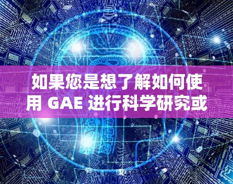 如果您是想了解如何使用 GAE 进行科学研究或数据处理,可以参考以下步骤 如果您是想了解如何使用 GAE 进行科学研究或数据处理,可以参考以下步骤