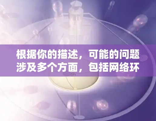 根据你的描述,可能的问题涉及多个方面,包括网络环境、操作系统、杀毒软件、防火墙设置以及网络连接等。以下是逐步的解决方案 根据你的描述,可能的问题涉及多个方面,包括网络环境、操作系统、杀毒软件、防火墙设置以及网络连接等。以下是逐步的解决方案