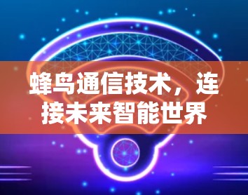 蜂鸟通信技术,连接未来智能世界 蜂鸟通信技术,连接未来智能世界