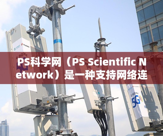 PS科学网(PS Scientific Network)是一种支持网络连接的工具,主要用于科学领域的研究和分析。以下是关于PS科学网的详细信息 PS科学网(PS Scientific Network)是一种支持网络连接的工具,主要用于科学领域的研究和分析。以下是关于PS科学网的详细信息
