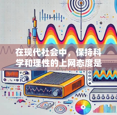 在现代社会中，保持科学和理性的上网态度是一个重要的习惯。以下是一些实用的建议，帮助你在互联网上保持理性，减少被误导的风险