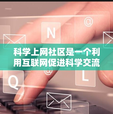 科学上网社区是一个利用互联网促进科学交流和学术研究的重要组织形式。以下是对这一概念的详细分析 科学上网社区是一个利用互联网促进科学交流和学术研究的重要组织形式。以下是对这一概念的详细分析