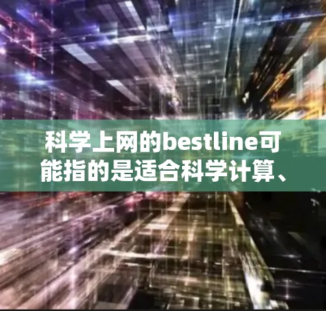 科学上网的bestline可能指的是适合科学计算、编程或数据处理的网络连接。以下是一些常见的科学上网网络连接类型及其特点 科学上网的bestline可能指的是适合科学计算、编程或数据处理的网络连接。以下是一些常见的科学上网网络连接类型及其特点
