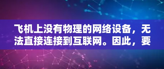 飞机上没有物理的网络设备,无法直接连接到互联网。因此,要访问互联网需要通过其他方式来实现。以下是一些方法 飞机上没有物理的网络设备,无法直接连接到互联网。因此,要访问互联网需要通过其他方式来实现。以下是一些方法