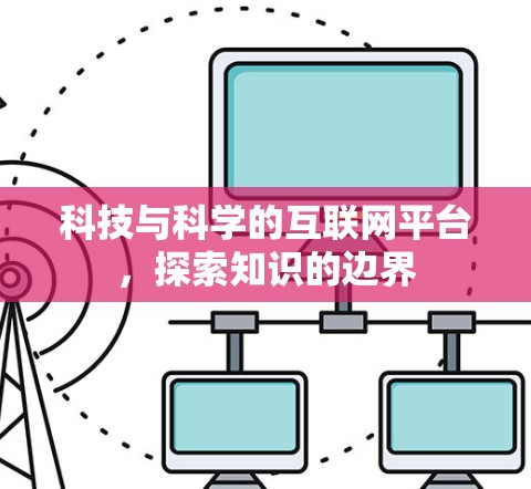 科技与科学的互联网平台,探索知识的边界 科技与科学的互联网平台,探索知识的边界