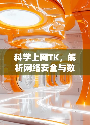 科学上网TK,解析网络安全与数据处理的高效解决方案 科学上网TK,解析网络安全与数据处理的高效解决方案