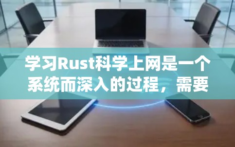学习Rust科学上网是一个系统而深入的过程,需要结合理论知识和实践应用。以下是一个有条理的学习计划,帮助您逐步掌握Rust科学网的知识和技能 学习Rust科学上网是一个系统而深入的过程,需要结合理论知识和实践应用。以下是一个有条理的学习计划,帮助您逐步掌握Rust科学网的知识和技能