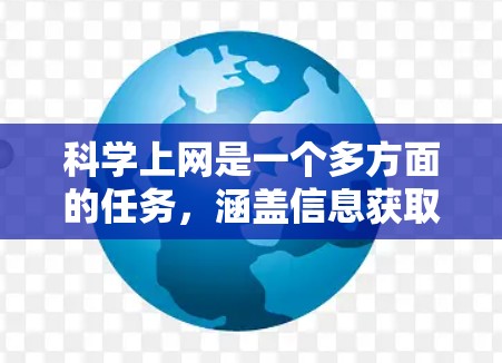 科学上网是一个多方面的任务,涵盖信息获取、知识传播、互动参与、工具使用、技能提升以及伦理问题等多个方面。以下是一个分步指南,帮助你逐步掌握科学上网 科学上网是一个多方面的任务,涵盖信息获取、知识传播、互动参与、工具使用、技能提升以及伦理问题等多个方面。以下是一个分步指南,帮助你逐步掌握科学上网