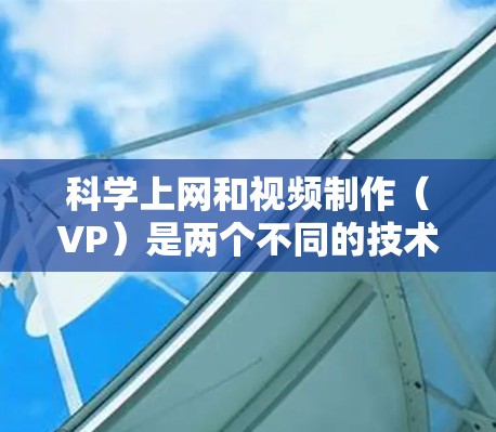 科学上网和视频制作（VP）是两个不同的技术领域，尽管它们在技术上存在差异，但它们在实际应用中也有交叉融合的可能性。以下是对两者的主要区别及结合方式的详细分析
