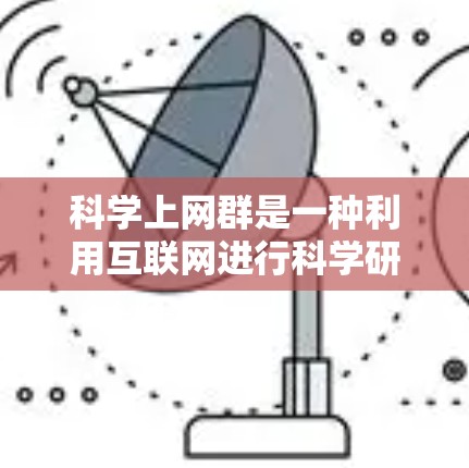 科学上网群是一种利用互联网进行科学研究和学术交流的组织形式，通常由科学家、研究人员或学生组成。这类组织通过互联网获取信息、数据分析和协作，推动科学知识的传播和创新。以下是关于科学上网群的详细分析