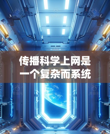 传播科学上网是一个复杂而系统的过程,涉及多个方面的协调与管理。以下是对该过程的详细总结 传播科学上网是一个复杂而系统的过程,涉及多个方面的协调与管理。以下是对该过程的详细总结