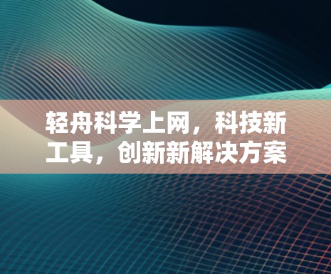轻舟科学上网，科技新工具，创新新解决方案