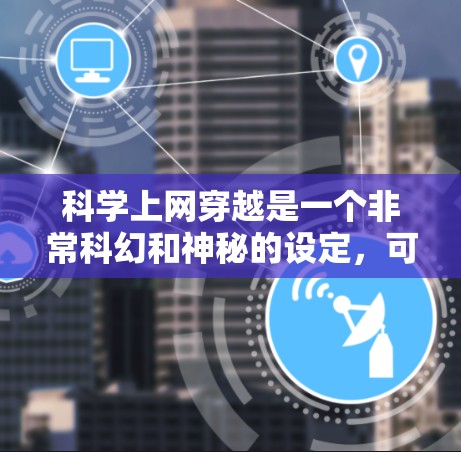 科学上网穿越是一个非常科幻和神秘的设定，可能涉及多个领域，包括科学、密码、穿越、未来科技等。以下是一些可能的情节框架和科学原理，帮助你理解这个设定