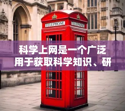 科学上网是一个广泛用于获取科学知识、研究和教育的在线资源和平台。以下是对科学上网的概述