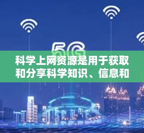 科学上网资源是用于获取和分享科学知识、信息和资料的在线平台和工具。以下是一些常见的科学上网资源和它们的主要用途 科学上网资源是用于获取和分享科学知识、信息和资料的在线平台和工具。以下是一些常见的科学上网资源和它们的主要用途
