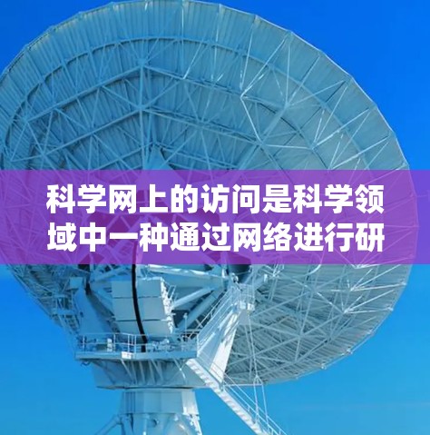 科学网上的访问是科学领域中一种通过网络进行研究和工作的方式，涵盖了多方面的内容和注意事项。以下是对科学网上的访问的总结