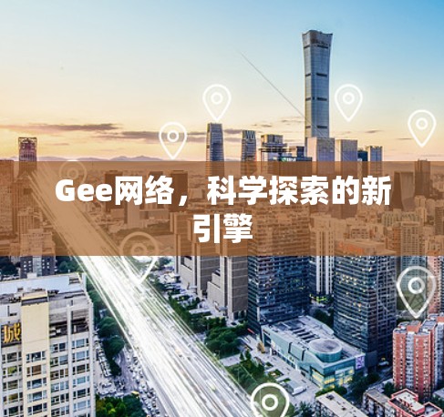 Gee网络,科学探索的新引擎 Gee网络,科学探索的新引擎