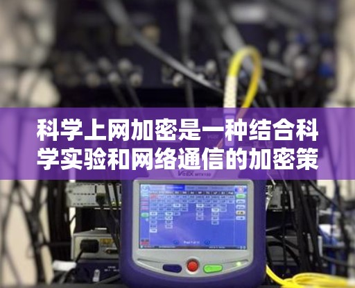 科学上网加密是一种结合科学实验和网络通信的加密策略，旨在确保数据在科学操作中的安全性和准确性。以下是对科学上网加密的详细分析