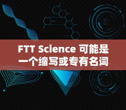 FTT Science 可能是一个缩写或专有名词,具体含义需要根据上下文来确定。以下是一些可能的解释 FTT Science 可能是一个缩写或专有名词,具体含义需要根据上下文来确定。以下是一些可能的解释