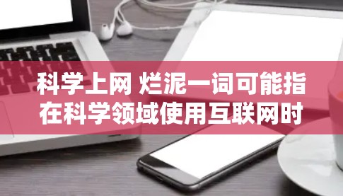 科学上网 烂泥一词可能指在科学领域使用互联网时,可能会遇到一些内容质量较低、不那么吸引人的问题。以下是一些可能的解释和建议 科学上网 烂泥一词可能指在科学领域使用互联网时,可能会遇到一些内容质量较低、不那么吸引人的问题。以下是一些可能的解释和建议