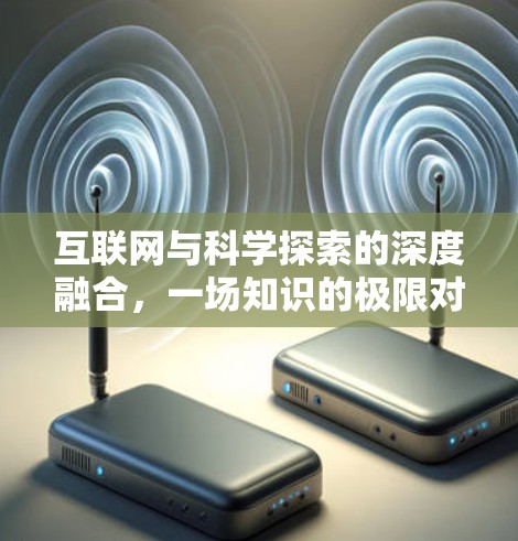 互联网与科学探索的深度融合,一场知识的极限对话 互联网与科学探索的深度融合,一场知识的极限对话