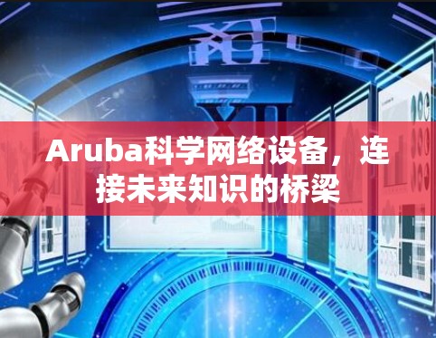 Aruba科学网络设备,连接未来知识的桥梁 Aruba科学网络设备,连接未来知识的桥梁