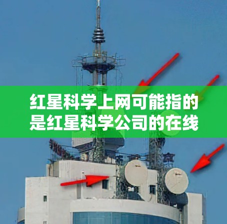 红星科学上网可能指的是红星科学公司的在线服务或平台。如果你是用户，想知道红星科学具体提供哪些在线服务或产品，请提供更多背景信息，以便更好地回答你的问题。例如，你可能想知道以下内容