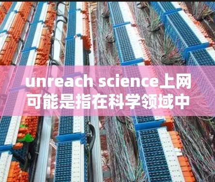 unreach science上网可能是指在科学领域中无法直接访问或探索的部分,通过互联网来实现。以下是一些可能的解释和解决方案 unreach science上网可能是指在科学领域中无法直接访问或探索的部分,通过互联网来实现。以下是一些可能的解释和解决方案
