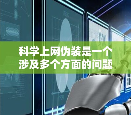 科学上网伪装是一个涉及多个方面的问题,旨在确保实验者在面对网络环境时,能够安全、可靠地进行科学实验。以下是对文章的详细总结和扩展 科学上网伪装是一个涉及多个方面的问题,旨在确保实验者在面对网络环境时,能够安全、可靠地进行科学实验。以下是对文章的详细总结和扩展