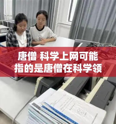 唐僧 科学上网可能指的是唐僧在科学领域的学习、研究或参与相关的活动,或者是在科学相关的网络上活动。唐僧作为西游记中的重要角色,历史上他在科学方面也有一定的贡献和活动。以下是一些可能的情况 唐僧 科学上网可能指的是唐僧在科学领域的学习、研究或参与相关的活动,或者是在科学相关的网络上活动。唐僧作为西游记中的重要角色,历史上他在科学方面也有一定的贡献和活动。以下是一些可能的情况