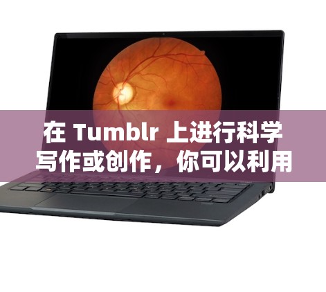 在 Tumblr 上进行科学写作或创作,你可以利用其独特的发布平台和风格,分享科学知识、研究成果或科学主题。以下是几点建议,帮助你更好地在 Tumblr 上进行科学写作 在 Tumblr 上进行科学写作或创作,你可以利用其独特的发布平台和风格,分享科学知识、研究成果或科学主题。以下是几点建议,帮助你更好地在 Tumblr 上进行科学写作