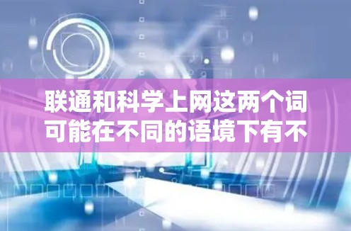 联通和科学上网这两个词可能在不同的语境下有不同的含义,以下是一些可能的解释 联通和科学上网这两个词可能在不同的语境下有不同的含义,以下是一些可能的解释