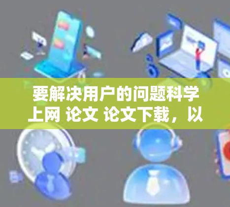 要解决用户的问题科学上网 论文 论文下载，以下是一步步的解决方案