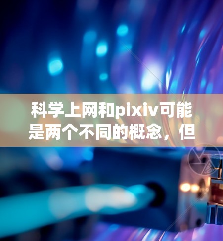 科学上网和pixiv可能是两个不同的概念,但它们都与互联网和科技相关。以下是对这两个概念的简单解释 科学上网和pixiv可能是两个不同的概念,但它们都与互联网和科技相关。以下是对这两个概念的简单解释