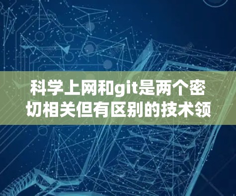 科学上网和git是两个密切相关但有区别的技术领域。以下是对两者的一些说明 科学上网和git是两个密切相关但有区别的技术领域。以下是对两者的一些说明