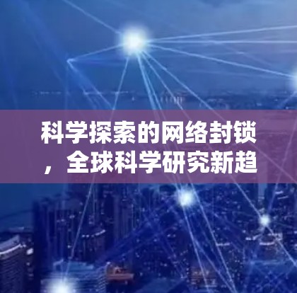 科学探索的网络封锁,全球科学研究新趋势 科学探索的网络封锁,全球科学研究新趋势