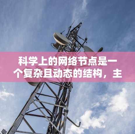 科学上的网络节点是一个复杂且动态的结构,主要涉及信息传递、资源共享、决策支持等多种功能。这些节点在科学研究中具有关键作用,但同时也可能对社会和环境产生深远影响。以下是对科学网络节点的详细分析 科学上的网络节点是一个复杂且动态的结构,主要涉及信息传递、资源共享、决策支持等多种功能。这些节点在科学研究中具有关键作用,但同时也可能对社会和环境产生深远影响。以下是对科学网络节点的详细分析