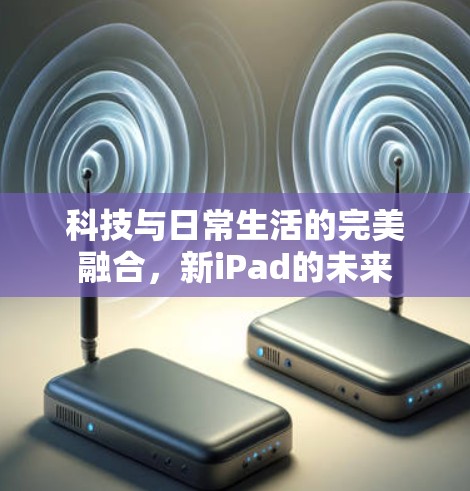 科技与日常生活的完美融合,新iPad的未来 科技与日常生活的完美融合,新iPad的未来