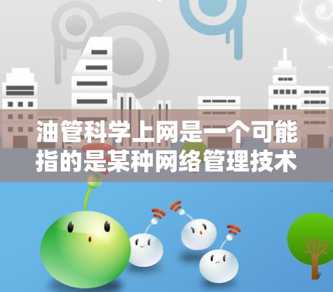 油管科学上网是一个可能指的是某种网络管理技术或工具的缩写,可能涉及以下几个方面 油管科学上网是一个可能指的是某种网络管理技术或工具的缩写,可能涉及以下几个方面