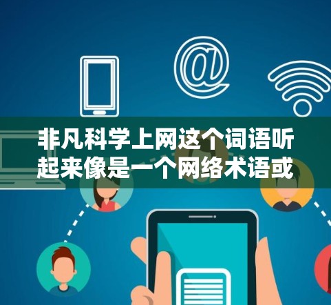 非凡科学上网这个词语听起来像是一个网络术语或流行语，可能在某些特定的背景下或语境下使用。如果你对科学上网的内容感兴趣，以下是一些可能的解释和建议
