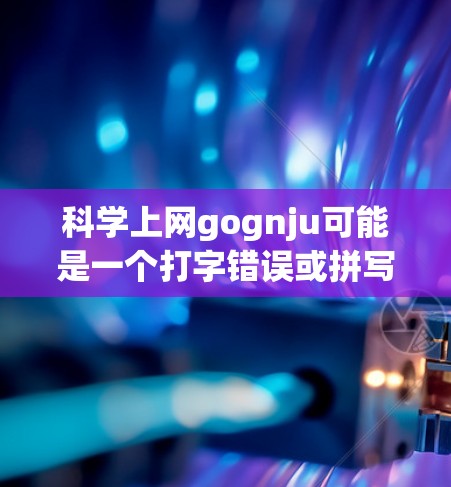 科学上网gognju可能是一个打字错误或拼写错误。如果您指的是科学上网或科学上网是什么，以下是一些可能的解释