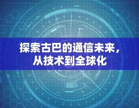 探索古巴的通信未来，从技术到全球化