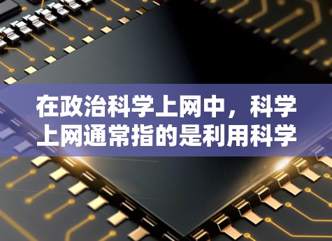在政治科学上网中,科学上网通常指的是利用科学方法、技术和工具来应对政治问题和决策过程。以下是一些可能涉及的领域和应用 在政治科学上网中,科学上网通常指的是利用科学方法、技术和工具来应对政治问题和决策过程。以下是一些可能涉及的领域和应用