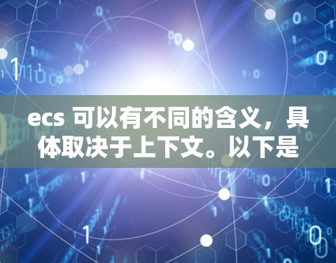 ecs 可以有不同的含义，具体取决于上下文。以下是一些可能的解释