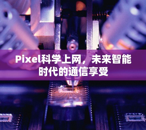 Pixel科学上网,未来智能时代的通信享受 Pixel科学上网,未来智能时代的通信享受