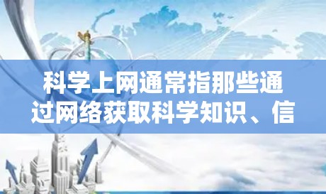 科学上网通常指那些通过网络获取科学知识、信息和资源的人。这类人包括科学家、学生、研究人员、工程师、教育工作者等。科学上网有助于获取最新的信息、解决问题、促进知识共享和合作 科学上网通常指那些通过网络获取科学知识、信息和资源的人。这类人包括科学家、学生、研究人员、工程师、教育工作者等。科学上网有助于获取最新的信息、解决问题、促进知识共享和合作