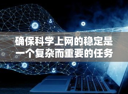 确保科学上网的稳定是一个复杂而重要的任务,需要多方面的考虑和策略。以下是一些综合性的步骤和方法,帮助您确保科学上网的稳定 确保科学上网的稳定是一个复杂而重要的任务,需要多方面的考虑和策略。以下是一些综合性的步骤和方法,帮助您确保科学上网的稳定